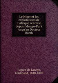 Le Niger et les explorations de l`Afrique centrale depuis Mungo-Park jusqu`au Docteur Barth