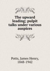 The upward leading; pulpit talks under various auspices