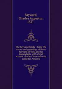 The Sayward family : being the history and genealogy of Henry Sayward of York, and his descendants, with a brief account of other Saywards who settled in America