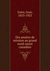 Dix annes de mission au grand nord-ouest canadien