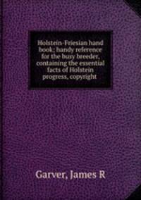 Holstein-Friesian hand book; handy reference for the busy breeder, containing the essential facts of Holstein progress, copyright
