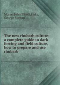 The new rhubarb culture; a complete guide to dark forcing and field culture, how to prepare and use rhubarb