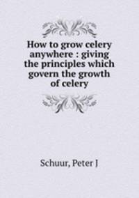 How to grow celery anywhere : giving the principles which govern the growth of celery
