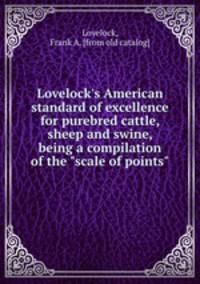 Lovelock`s American standard of excellence for purebred cattle, sheep and swine, being a compilation of the "scale of points"