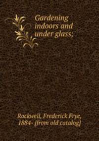 Gardening indoors and under glass;