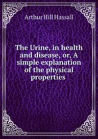 The Urine, in health and disease, or, A simple explanation of the physical properties .