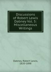 Discussions of Robert Lewis Dabney Vol. 5: Miscellaneous Writings
