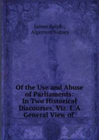 Of the Use and Abuse of Parliaments: In Two Historical Discourses, Viz. I. A General View of .