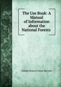 The Use Book: A Manual of Information about the National Forests