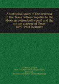 A statistical study of the decrease in the Texas cotton crop due to the Mexican cotton boll weevil and the cotton acreage of Texas 1899-1904 inclusive