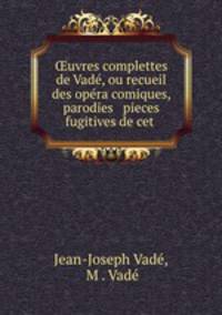 uvres complettes de Vad, ou recueil des opra comiques, parodies & pieces fugitives de cet .