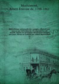 Bibliothque universelle des voyages, effectus par mer ou par terre dans les diverses parties du monde, depuis les premires dcouvertes jusqu`a nos jours. Revus ou traduits par Albert Montmont. 32