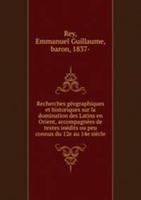 Recherches gographiques et historiques sur la domination des Latins en Orient, accompagnes de textes indits ou peu connus du 12e au 14e sicle