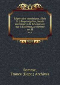 Rpertoire numrique. Srie H (clerg rgulier, fonds antrieurs la Rvolution) par J. Estienne, archiviste. ser.H