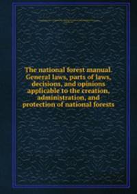 The national forest manual. General laws, parts of laws, decisions, and opinions applicable to the creation, administration, and protection of national forests