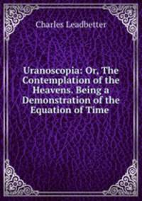 Uranoscopia: Or, The Contemplation of the Heavens. Being a Demonstration of the Equation of Time .