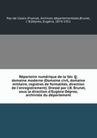 Rpertoire numrique de la Sr. Q: domaine moderne (Domaine civil, domaine militaire, registres de formalits, direction de l`enregistrement). Dress par J.B. Brunel, sous la direction d`Eugne Dprez, archiviste du dpartement