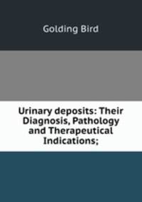 Urinary deposits: Their Diagnosis, Pathology and Therapeutical Indications;