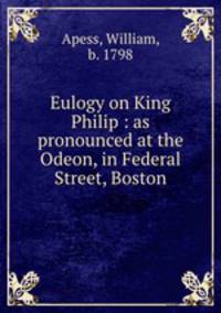Eulogy on King Philip : as pronounced at the Odeon, in Federal Street, Boston