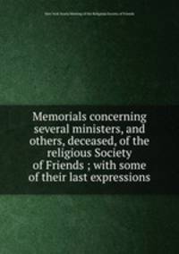 Memorials concerning several ministers, and others, deceased, of the religious Society of Friends ; with some of their last expressions