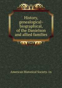 History, genealogical-biographical, of the Danielson and allied families
