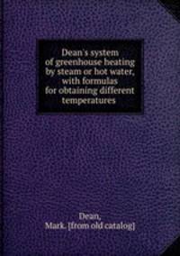 Dean`s system of greenhouse heating by steam or hot water, with formulas for obtaining different temperatures