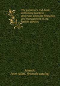 The gardener`s text-book: containing practical directions upon the formation and management of the kitchen garden;