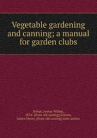 Vegetable gardening and canning; a manual for garden clubs