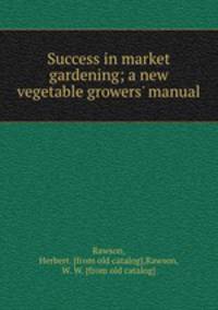 Success in market gardening; a new vegetable growers` manual