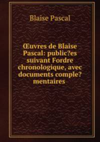 uvres de Blaise Pascal: public?es suivant Fordre chronologique, avec documents comple?mentaires .