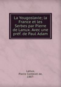La Yougoslavie; la France et les Serbes par Pierre de Lanux. Avec une prf. de Paul Adam