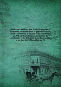 Notice des tableux des coles franaise et flamande, exposs dans la grande Galerie, dont l`ouverture a eu lieu le 18 Germinal, an VII, et des tableaux des coles de Lombardie et de Bologne, dont l`exposition a eu lieu le 25 Messidor an IX