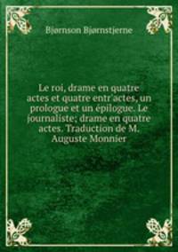 Le roi, drame en quatre actes et quatre entr`actes, un prologue et un pilogue. Le journaliste; drame en quatre actes. Traduction de M. Auguste Monnier