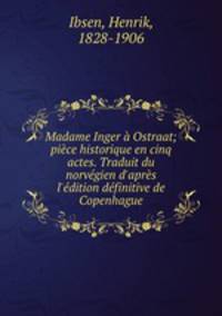 Madame Inger Ostraat; pice historique en cinq actes. Traduit du norvgien d`aprs l`dition dfinitive de Copenhague