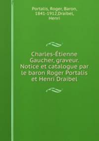 Charles-tienne Gaucher, graveur. Notice et catalogue par le baron Roger Portalis et Henri Draibel