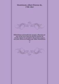 Bibliothque universelle des voyages, effectus par mer ou par terre dans les diverses parties du monde, depuis les premires dcouvertes jusqu`a nos jours. Revus ou traduits par Albert Montmont. 14