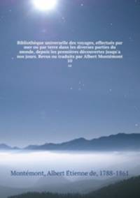 Bibliothque universelle des voyages, effectus par mer ou par terre dans les diverses parties du monde, depuis les premires dcouvertes jusqu`a nos jours. Revus ou traduits par Albert Montmont. 10