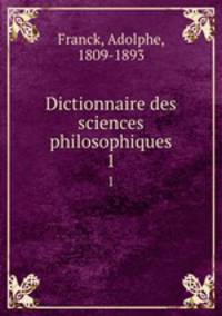 Dictionnaire des sciences philosophiques. 1