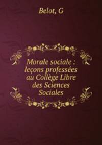 Morale sociale : leons professes au Collge Libre des Sciences Sociales
