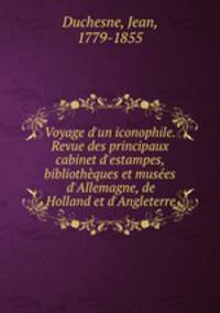 Voyage d`un iconophile. Revue des principaux cabinet d`estampes, bibliothques et muses d`Allemagne, de Holland et d`Angleterre