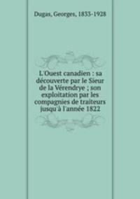 L`Ouest canadien : sa dcouverte par le Sieur de la Vrendrye ; son exploitation par les compagnies de traiteurs jusqu` l`anne 1822