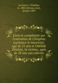 Livre et complainte sur l`excution de Clophas Lachance le meurtrier, ag de 21 ans et Odlide Dsilets, la victime, age de 18 ans microforme