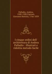 I cinque ordini dell` architettura di Andrea Palladio : illustrati e ridottia metodo facile