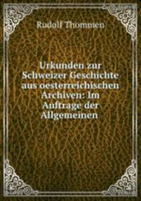 Urkunden zur Schweizer Geschichte aus oesterreichischen Archiven: Im Auftrage der Allgemeinen .