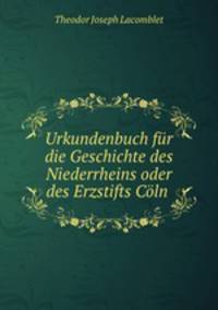 Urkundenbuch fr die Geschichte des Niederrheins oder des Erzstifts Cln .