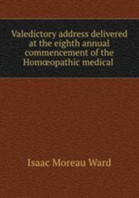 Valedictory address delivered at the eighth annual commencement of the Homopathic medical .