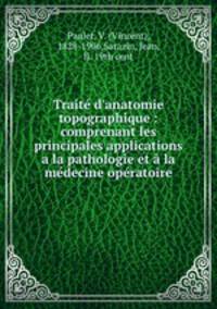 Trait d`anatomie topographique : comprenant les principales applications a la pathologie et la mdecine opratoire