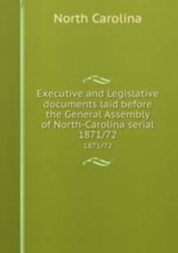 Executive and Legislative documents laid before the General Assembly of North-Carolina serial. 1871/72