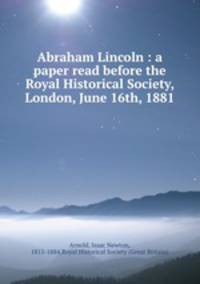Abraham Lincoln : a paper read before the Royal Historical Society, London, June 16th, 1881