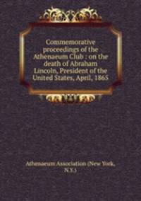 Commemorative proceedings of the Athenaeum Club : on the death of Abraham Lincoln, President of the United States, April, 1865